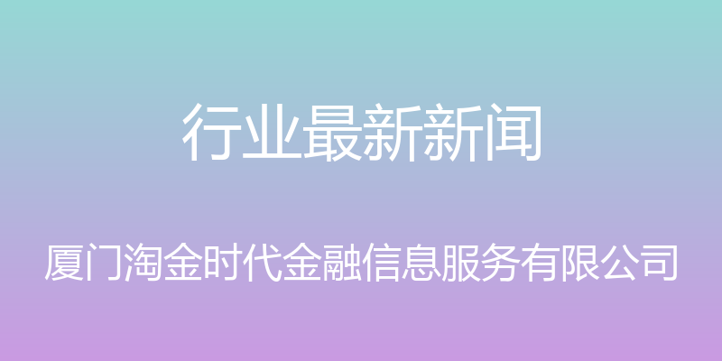 行业最新新闻 - 厦门淘金时代金融信息服务有限公司