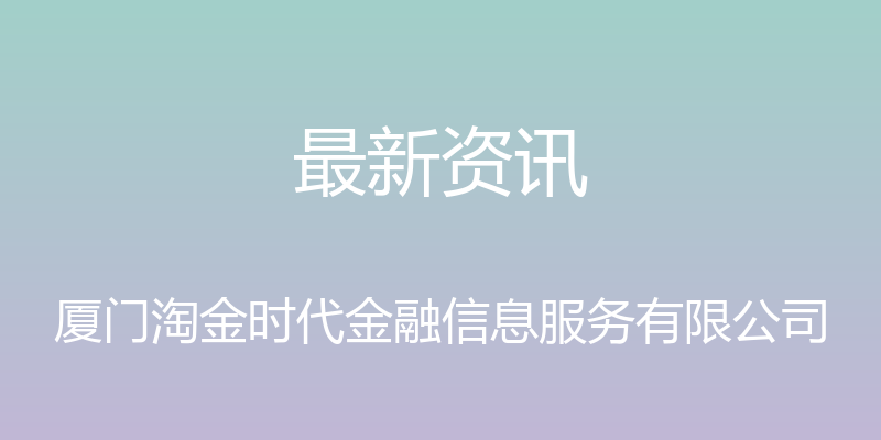 最新资讯 - 厦门淘金时代金融信息服务有限公司